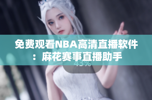 免费观看NBA高清直播软件：麻花赛事直播助手