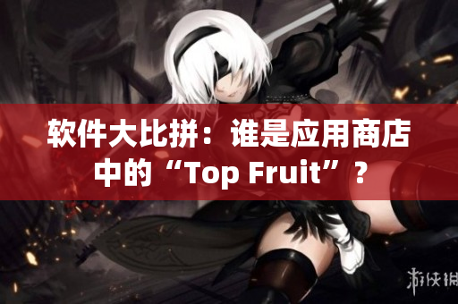 软件大比拼：谁是应用商店中的“Top Fruit”？