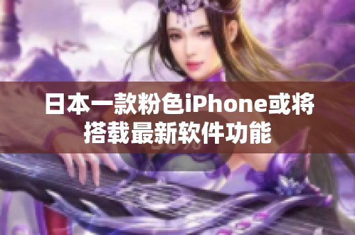 日本一款粉色iPhone或将搭载最新软件功能