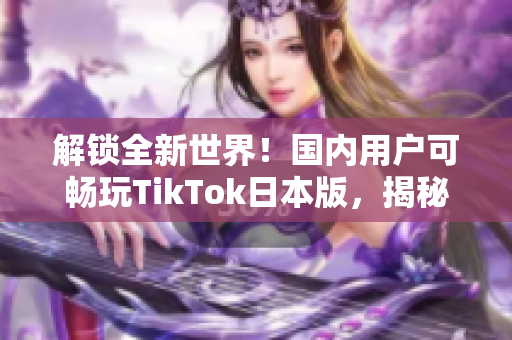 解锁全新世界！国内用户可畅玩TikTok日本版，揭秘破解方法