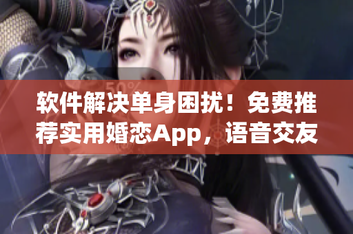 软件解决单身困扰！免费推荐实用婚恋App，语音交友更便捷！