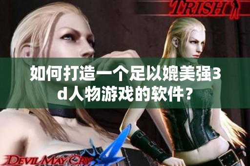 如何打造一个足以媲美强3d人物游戏的软件？