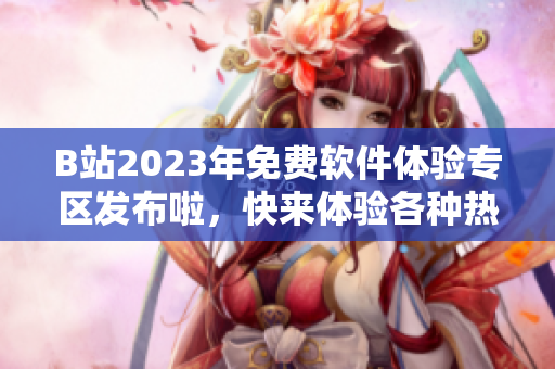 B站2023年免费软件体验专区发布啦，快来体验各种热门软件！