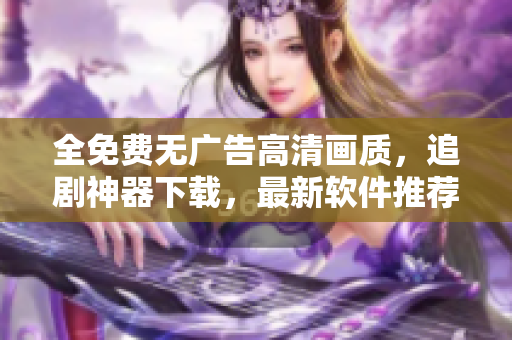 全免费无广告高清画质，追剧神器下载，最新软件推荐！