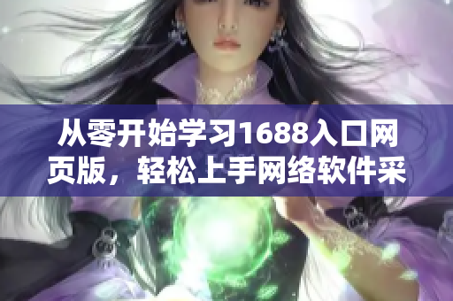 从零开始学习1688入口网页版，轻松上手网络软件采购！