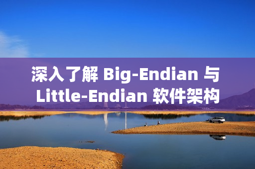 深入了解 Big-Endian 与 Little-Endian 软件架构