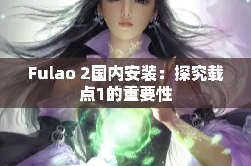 Fulao 2国内安装：探究载点1的重要性