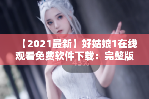 【2021最新】好姑娘1在线观看免费软件下载：完整版中文高清无水印