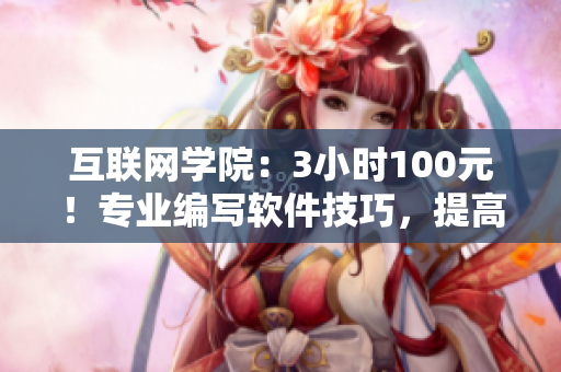 互联网学院：3小时100元！专业编写软件技巧，提高职场竞争力！