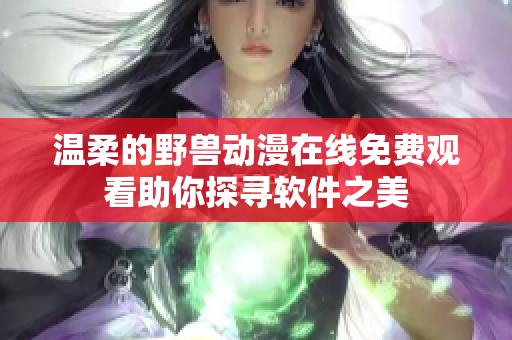 温柔的野兽动漫在线免费观看助你探寻软件之美