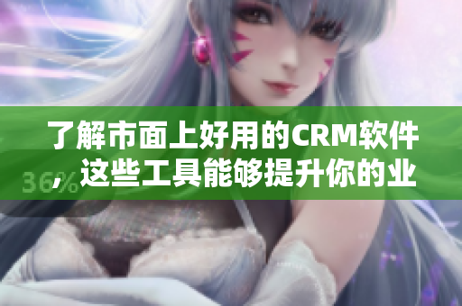 了解市面上好用的CRM软件，这些工具能够提升你的业务管理效率