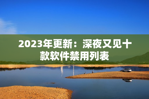 2023年更新：深夜又见十款软件禁用列表