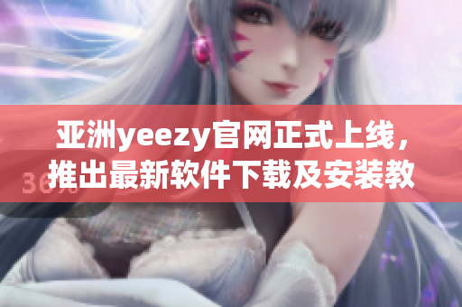 亚洲yeezy官网正式上线，推出最新软件下载及安装教程！