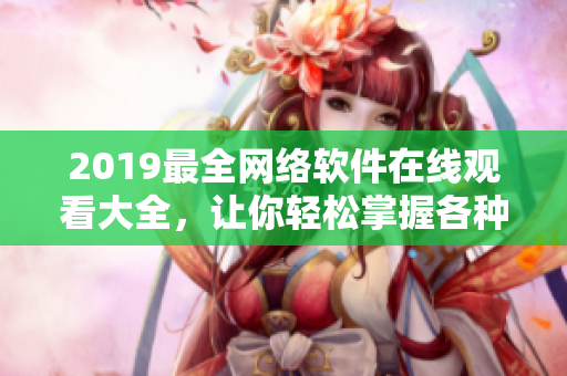 2019最全网络软件在线观看大全，让你轻松掌握各种实用软件！