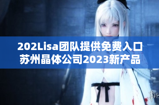 202Lisa团队提供免费入口苏州晶体公司2023新产品发布会