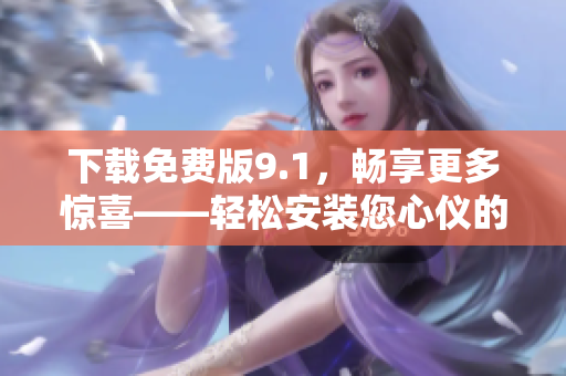 下载免费版9.1，畅享更多惊喜——轻松安装您心仪的软件