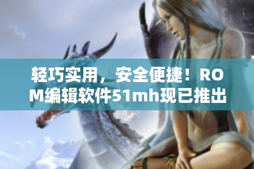 轻巧实用，安全便捷！ROM编辑软件51mh现已推出14.65MB版本