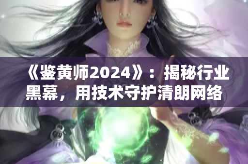 《鉴黄师2024》：揭秘行业黑幕，用技术守护清朗网络生态！