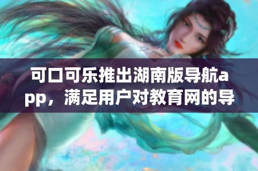 可口可乐推出湖南版导航app，满足用户对教育网的导航需求