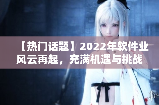 【热门话题】2022年软件业风云再起，充满机遇与挑战