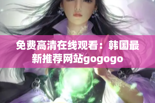 免费高清在线观看：韩国最新推荐网站gogogo