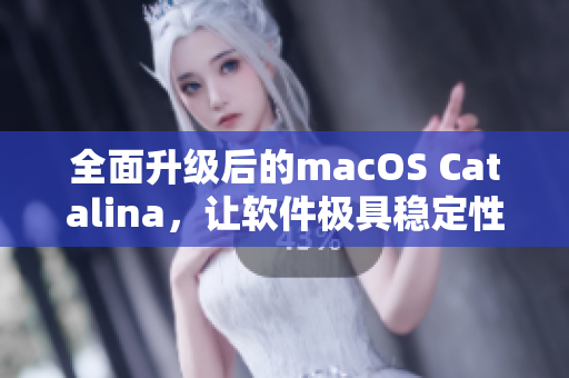 全面升级后的macOS Catalina，让软件极具稳定性和兼容性