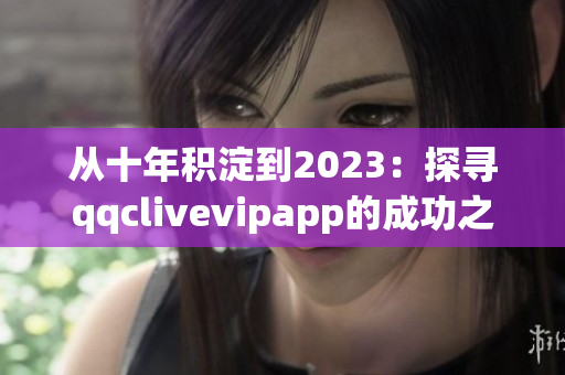 从十年积淀到2023：探寻qqclivevipapp的成功之路