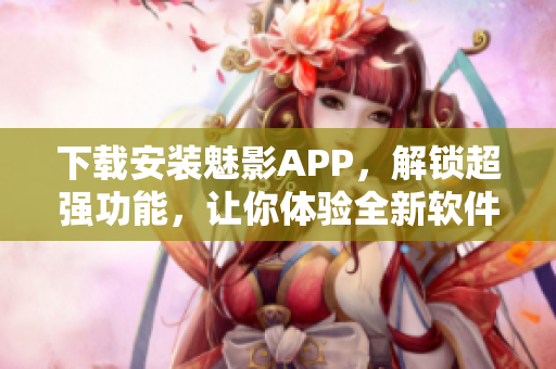 下载安装魅影APP，解锁超强功能，让你体验全新软件魅力