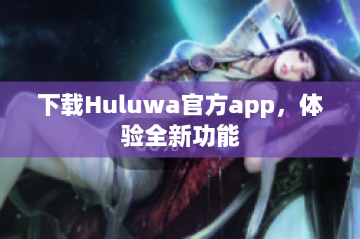 下载Huluwa官方app，体验全新功能