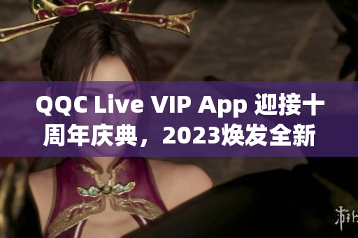 QQC Live VIP App 迎接十周年庆典，2023焕发全新光彩