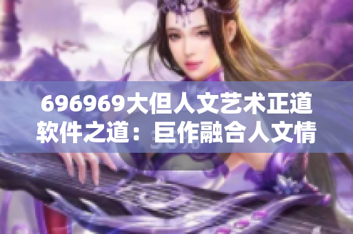 696969大但人文艺术正道软件之道：巨作融合人文情怀