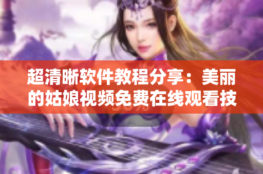 超清晰软件教程分享：美丽的姑娘视频免费在线观看技巧