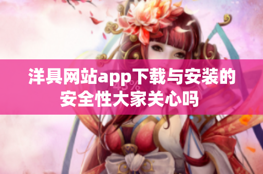 洋具网站app下载与安装的安全性大家关心吗 