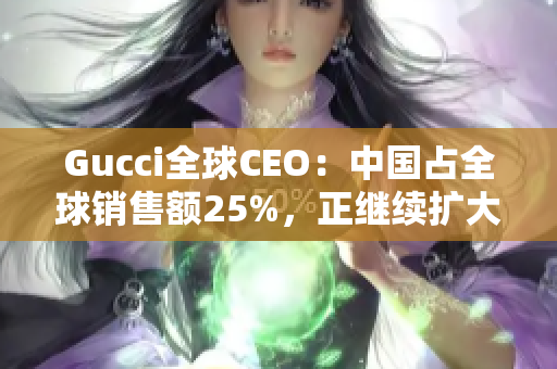 Gucci全球CEO：中国占全球销售额25%，正继续扩大投资