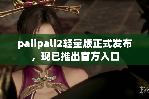 palipali2轻量版正式发布，现已推出官方入口