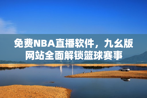 免费NBA直播软件，九幺版网站全面解锁篮球赛事