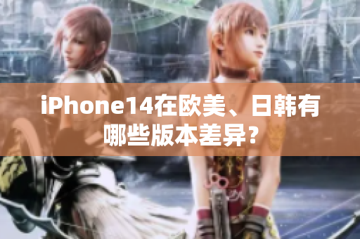 iPhone14在欧美、日韩有哪些版本差异？