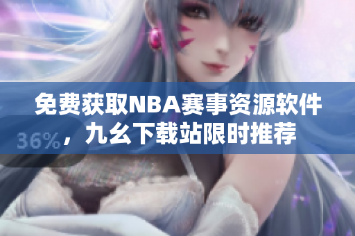 免费获取NBA赛事资源软件，九幺下载站限时推荐