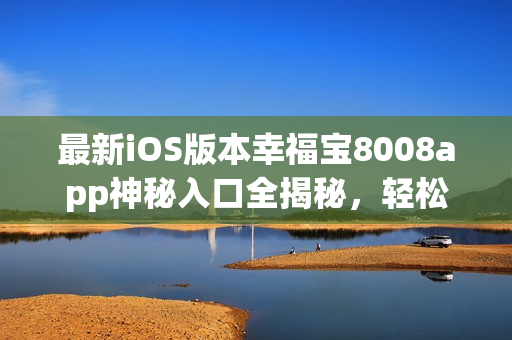 最新iOS版本幸福宝8008app神秘入口全揭秘，轻松访问新功能