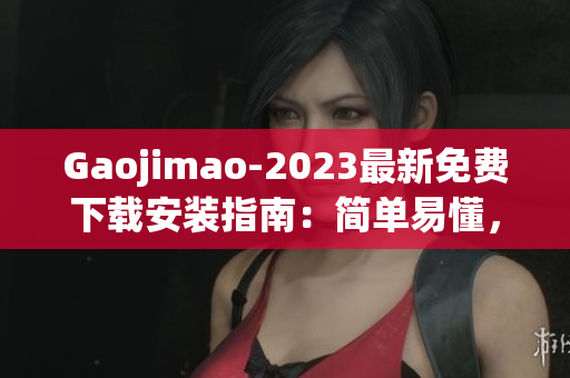 Gaojimao-2023最新免费下载安装指南：简单易懂，轻松体验高质量软件