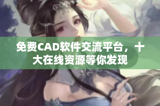 免费CAD软件交流平台，十大在线资源等你发现