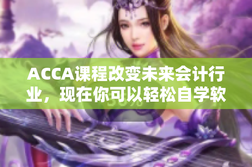 ACCA课程改变未来会计行业，现在你可以轻松自学软件知识