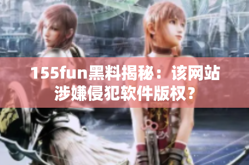 155fun黑料揭秘：该网站涉嫌侵犯软件版权？