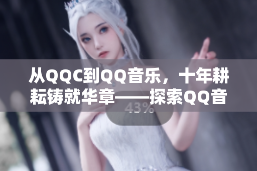 从QQC到QQ音乐，十年耕耘铸就华章——探索QQ音乐的发展历程