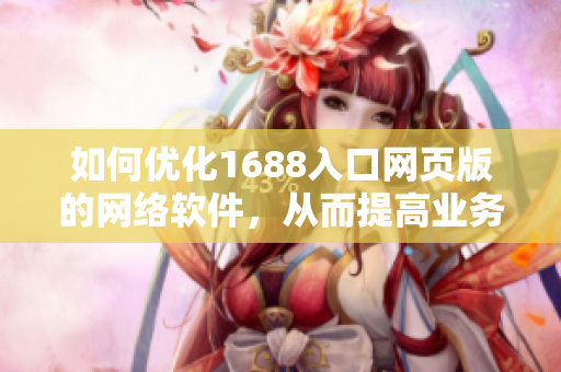 如何优化1688入口网页版的网络软件，从而提高业务运行效率？