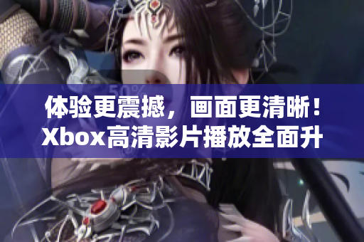 体验更震撼，画面更清晰！Xbox高清影片播放全面升级