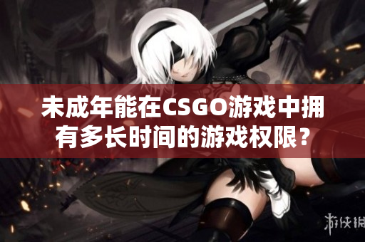 未成年能在CSGO游戏中拥有多长时间的游戏权限？