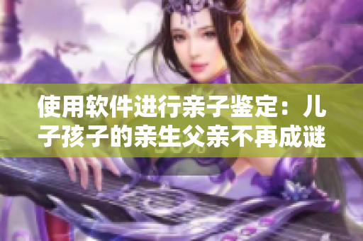 使用软件进行亲子鉴定：儿子孩子的亲生父亲不再成谜