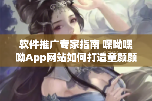 软件推广专家指南 嘿呦嘿呦App网站如何打造童颜颜值，引爆用户热情