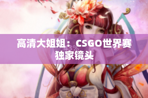 高清大姐姐：CSGO世界赛独家镜头